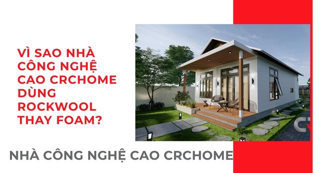 VÌ SAO NHÀ  CÔNG NGHỆ CAO CRCHOME DÙNG ROCKWOOL THAY FOAM?