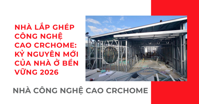 Nhà Lắp Ghép Công Nghệ Cao CRChome: Kỷ Nguyên Mới Của Nhà Ở Bền Vững 2026